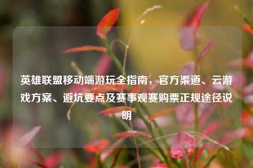 英雄联盟移动端游玩全指南,官方渠道、云游戏方案、避坑要点及赛事观赛购票正规途径说明