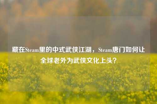 藏在Steam里的中式武侠江湖,Steam唐门如何让全球老外为武侠文化上头?