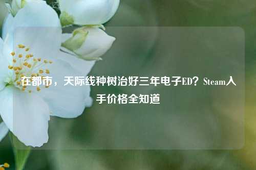 在都市,天际线种树治好三年电子ED?Steam入手价格全知道