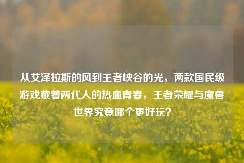 从艾泽拉斯的风到王者峡谷的光,两款国民级游戏藏着两代人的热血青春,王者荣耀与魔兽世界究竟哪个更好玩?