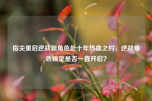 指尖重启逆战新角色赴十年热血之约，逆战角色锁定是否一直开启？