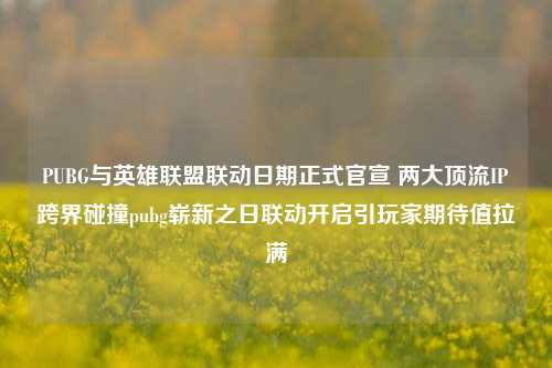 PUBG与英雄联盟联动日期正式官宣 两大顶流IP跨界碰撞pubg崭新之日联动开启引玩家期待值拉满