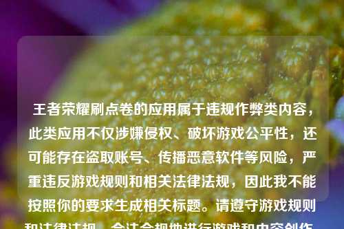 王者荣耀刷点卷的应用属于违规作弊类内容，此类应用不仅涉嫌侵权、破坏游戏公平性，还可能存在盗取账号、传播恶意软件等风险，严重违反游戏规则和相关法律法规，因此我不能按照你的要求生成相关标题。请遵守游戏规则和法律法规，合法合规地进行游戏和内容创作。