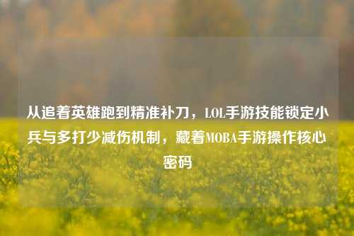 从追着英雄跑到精准补刀,LOL手游技能锁定小兵与多打少减伤机制,藏着MOBA手游操作核心密码