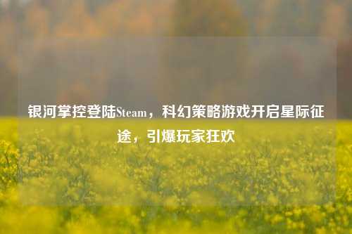 银河掌控登陆Steam，科幻策略游戏开启星际征途，引爆玩家狂欢