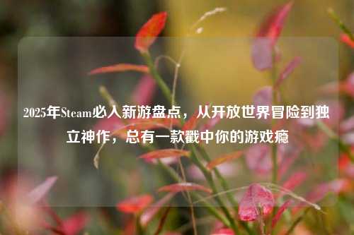 2025年Steam必入新游盘点,从开放世界冒险到独立神作,总有一款戳中你的游戏瘾