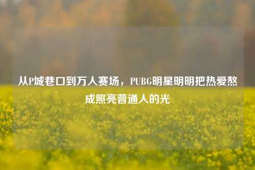 从P城巷口到万人赛场,PUBG明星明明把热爱熬成照亮普通人的光