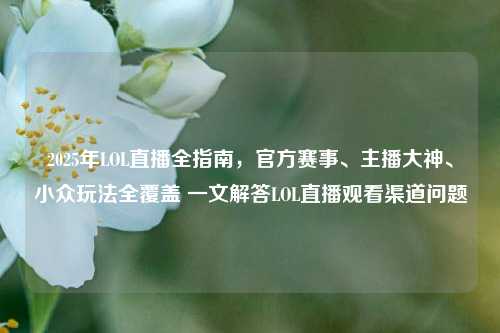 2025年LOL直播全指南，官方赛事、主播大神、小众玩法全覆盖 一文解答LOL直播观看渠道问题