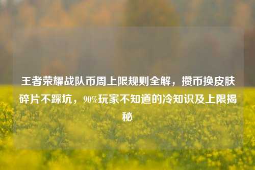 王者荣耀战队币周上限规则全解,攒币换皮肤碎片不踩坑,90%玩家不知道的冷知识及上限揭秘