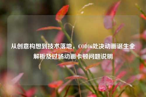 从创意构想到技术落地,COD16处决动画诞生全解析及过场动画卡顿问题说明