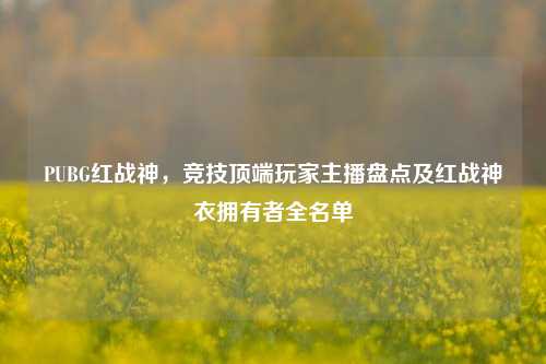 PUBG红战神,竞技顶端玩家主播盘点及红战神衣拥有者全名单
