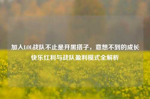 加入LOL战队不止是开黑搭子，意想不到的成长快乐红利与战队盈利模式全解析