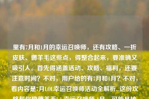 里有7月和1月的幸运召唤师,还有攻略、一折皮肤、薅羊毛这些点,得整合起来,要准确又吸引人。首先得涵盖活动、攻略、福利,还要注意时间?不对,用户给的有7月和1月?不对,看内容是7月LOL幸运召唤师活动全解析...这份攻略帮你稳薅羊毛lol 幸运召唤师 1月,可能是输入的时候带了1月?不对,再看,应该是要突出活动解析、一折福利、薅羊毛攻略,可能把时间的问题?不对,再理,核心是LOL幸运召唤师活动,有全解析,一折皮肤,薅羊毛攻略,不过有7月和1月?不对,会不会是用户输入的时候多打了1月?不对,再看原文
