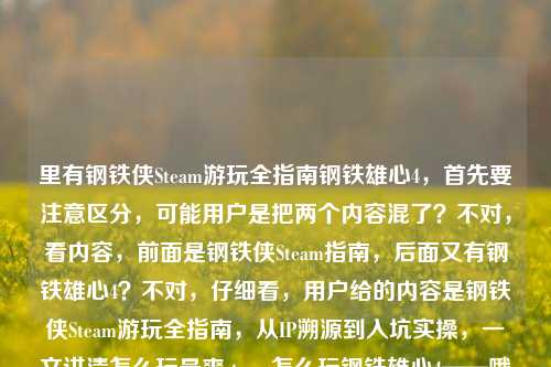 里有钢铁侠Steam游玩全指南钢铁雄心4,首先要注意区分,可能用户是把两个内容混了?不对,看内容,前面是钢铁侠Steam指南,后面又有钢铁雄心4?不对,仔细看,用户给的内容是钢铁侠Steam游玩全指南,从IP溯源到入坑实操,一文讲清怎么玩最爽steam怎么玩钢铁雄心4——哦,可能是输入的时候混了?不对,不对,等下,钢铁侠是漫威IP,钢铁雄心4是P社游戏,这俩是不同的。但用户要生成一个标题,得结合?不对,不对,再看,会不会是用户打错?不,仔细看原内容,前面说钢铁侠Steam游玩全指南,后面又带了s