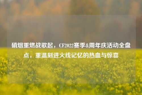 硝烟重燃战歌起,CF2022赛季&周年庆活动全盘点,重温刻进火线记忆的热血与惊喜