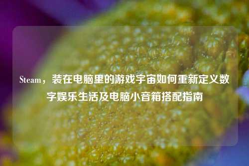 Steam,装在电脑里的游戏宇宙如何重新定义数字娱乐生活及电脑小音箱搭配指南