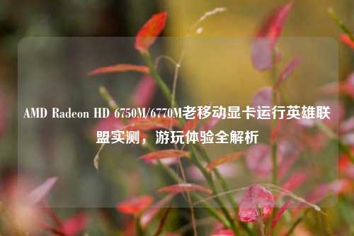 AMD Radeon HD 6750M/6770M老移动显卡运行英雄联盟实测,游玩体验全解析