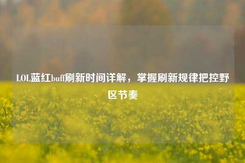 LOL蓝红buff刷新时间详解,掌握刷新规律把控野区节奏