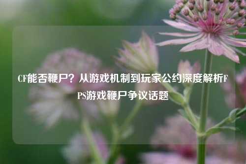 CF能否鞭尸?从游戏机制到玩家公约深度解析FPS游戏鞭尸争议话题