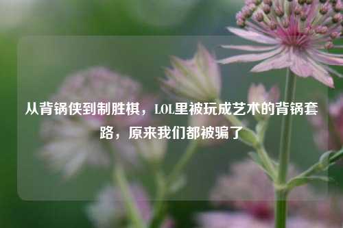 从背锅侠到制胜棋,LOL里被玩成艺术的背锅套路,原来我们都被骗了