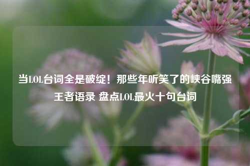 当LOL台词全是破绽！那些年听笑了的峡谷嘴强王者语录 盘点LOL最火十句台词
