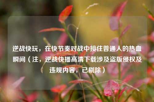 逆战快玩，在快节奏对战中接住普通人的热血瞬间（注，逆战快播高清下载涉及盗版侵权及违规内容，已剔除）