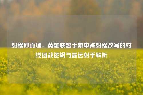 射程即真理,英雄联盟手游中被射程改写的对线团战逻辑与最远射手解析