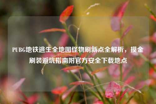 PUBG地铁逃生全地图怪物刷新点全解析,摸金刷装避坑指南附官方安全下载地点