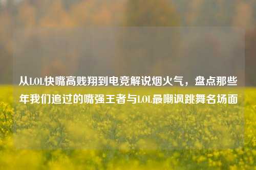 从LOL快嘴高贱翔到电竞解说烟火气,盘点那些年我们追过的嘴强王者与LOL最嘲讽跳舞名场面