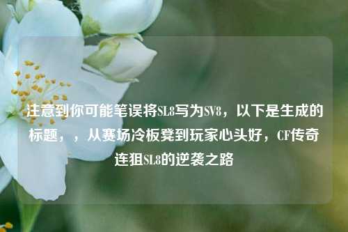 注意到你可能笔误将SL8写为SV8,以下是生成的标题,,从赛场冷板凳到玩家心头好,CF传奇连狙SL8的逆袭之路