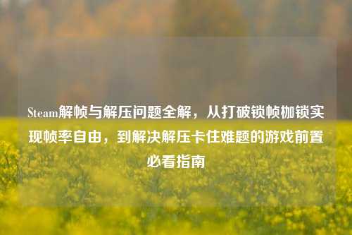 Steam解帧与解压问题全解,从打破锁帧枷锁实现帧率自由,到解决解压卡住难题的游戏前置必看指南