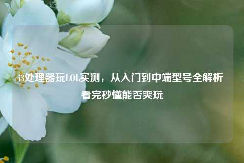 i3处理器玩LOL实测,从入门到中端型号全解析 看完秒懂能否爽玩