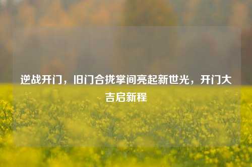 逆战开门,旧门合拢掌间亮起新世光,开门大吉启新程