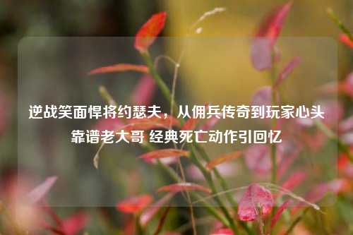 逆战笑面悍将约瑟夫,从佣兵传奇到玩家心头靠谱老大哥 经典死亡动作引回忆