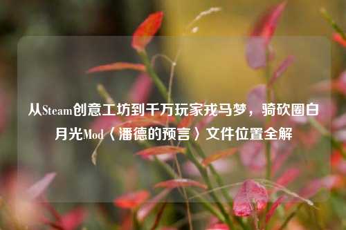 从Steam创意工坊到千万玩家戎马梦,骑砍圈白月光Mod〈潘德的预言〉文件位置全解