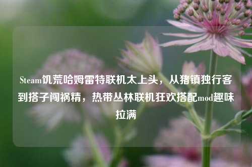 Steam饥荒哈姆雷特联机太上头,从猪镇独行客到搭子闯祸精,热带丛林联机狂欢搭配mod趣味拉满