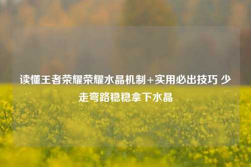 读懂王者荣耀荣耀水晶机制+实用必出技巧 少走弯路稳稳拿下水晶