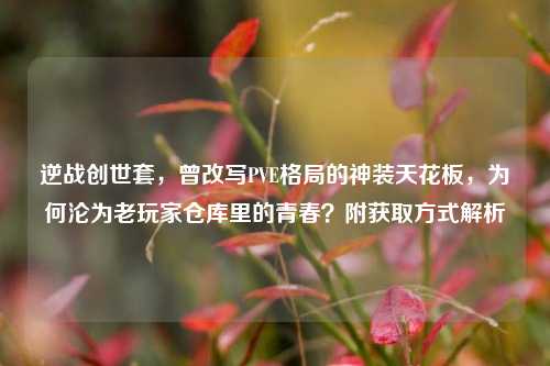 逆战创世套,曾改写PVE格局的神装天花板,为何沦为老玩家仓库里的青春?附获取方式解析